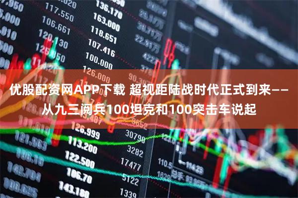 优股配资网APP下载 超视距陆战时代正式到来——从九三阅兵100坦克和100突击车说起