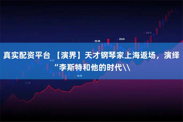 真实配资平台 【演界】天才钢琴家上海返场，演绎“李斯特和他的时代\