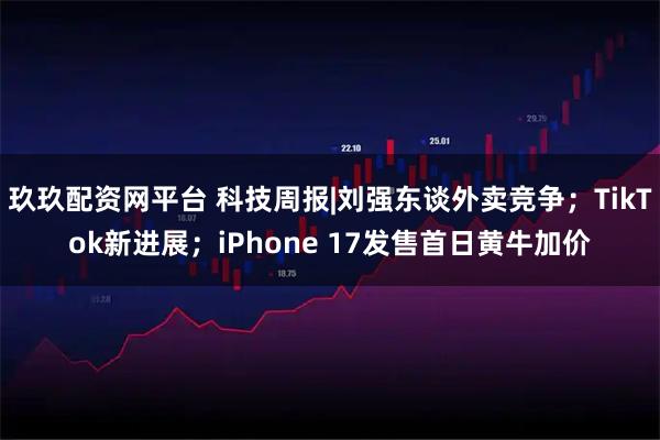 玖玖配资网平台 科技周报|刘强东谈外卖竞争;TikTok新进展;iPhone 17发售首日黄牛加价