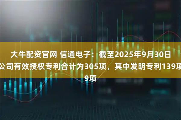大牛配资官网 信通电子：截至2025年9月30日公司有效授权专利合计为305项，其中发明专利139项