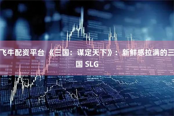 飞牛配资平台 《三国:谋定天下》:新鲜感拉满的三国 SLG