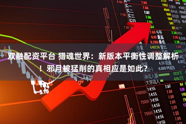 双融配资平台 猎魂世界:新版本平衡性调整解析!邪月被猛削的真相应是如此?