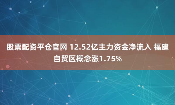 股票配资平仓官网 12.52亿主力资金净流入 福建自贸区概念涨1.75%