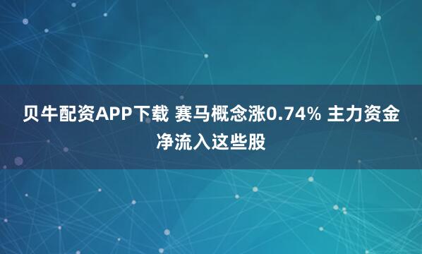 贝牛配资APP下载 赛马概念涨0.74% 主力资金净流入这些股