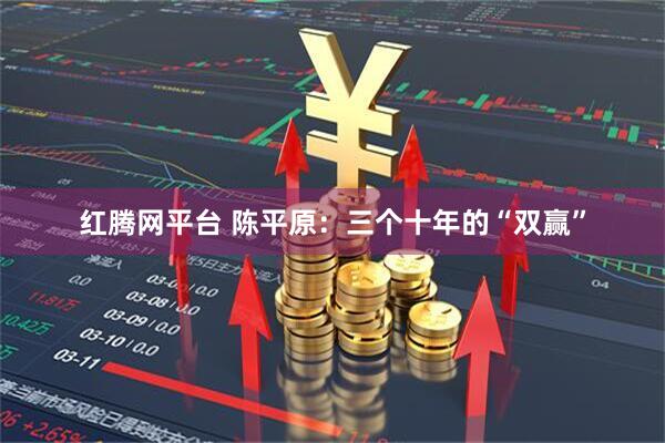 红腾网平台 陈平原:三个十年的“双赢”