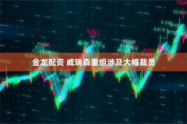 金龙配资 威瑞森重组涉及大幅裁员