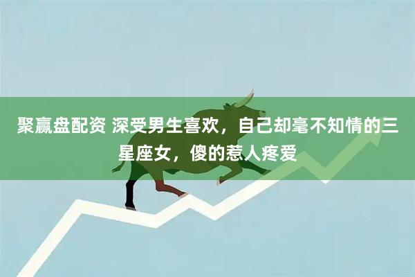 聚赢盘配资 深受男生喜欢,自己却毫不知情的三星座女,傻的惹人疼爱