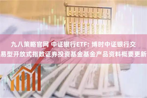 九八策略官网 中证银行ETF: 博时中证银行交易型开放式指数证券投资基金基金产品资料概要更新