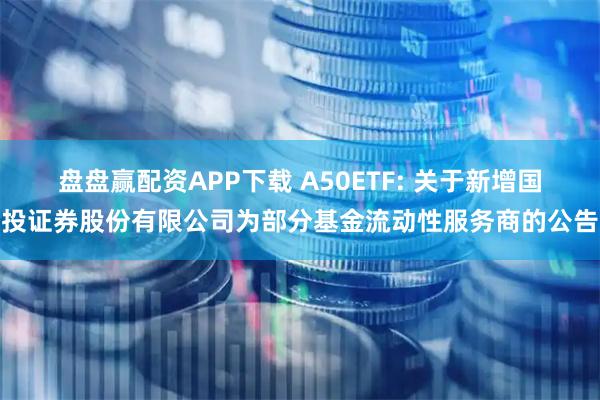 盘盘赢配资APP下载 A50ETF: 关于新增国投证券股份有限公司为部分基金流动性服务商的公告