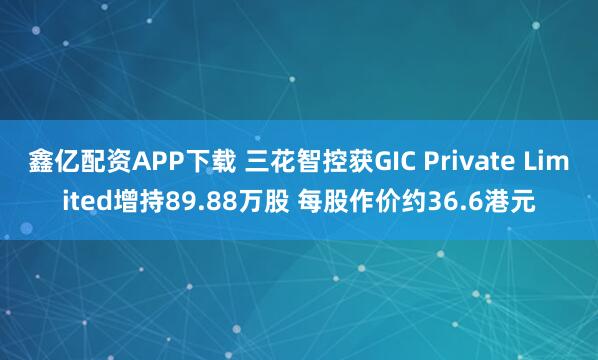 鑫亿配资APP下载 三花智控获GIC Private Limited增持89.88万股 每股作价约36.6港元