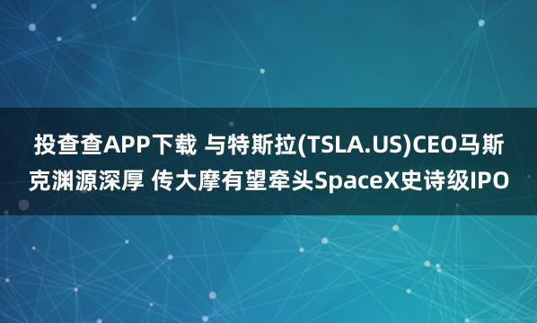 投查查APP下载 与特斯拉(TSLA.US)CEO马斯克渊源深厚 传大摩有望牵头SpaceX史诗级IPO