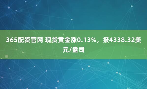 365配资官网 现货黄金涨0.13%，报4338.32美元/盎司