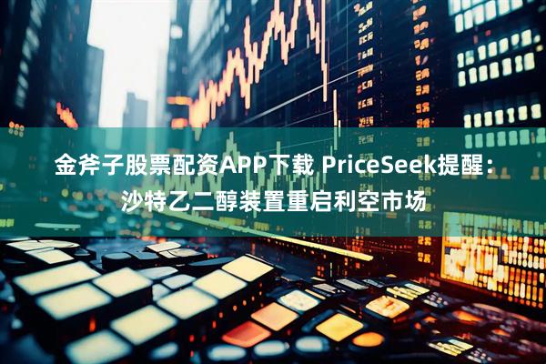 金斧子股票配资APP下载 PriceSeek提醒：沙特乙二醇装置重启利空市场