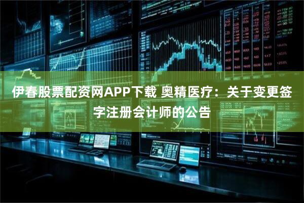 伊春股票配资网APP下载 奥精医疗：关于变更签字注册会计师的公告