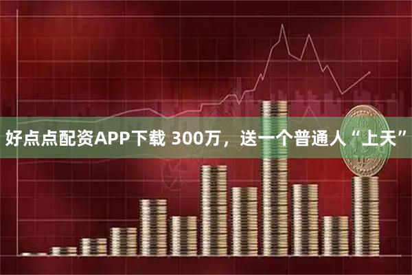 好点点配资APP下载 300万，送一个普通人“上天”