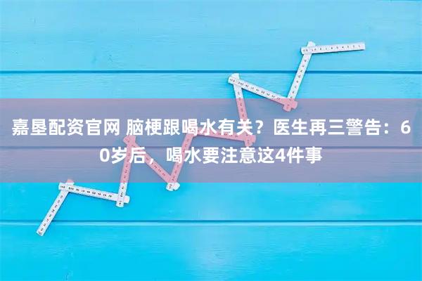 嘉垦配资官网 脑梗跟喝水有关?医生再三警告:60岁后,喝水要注意这4件事
