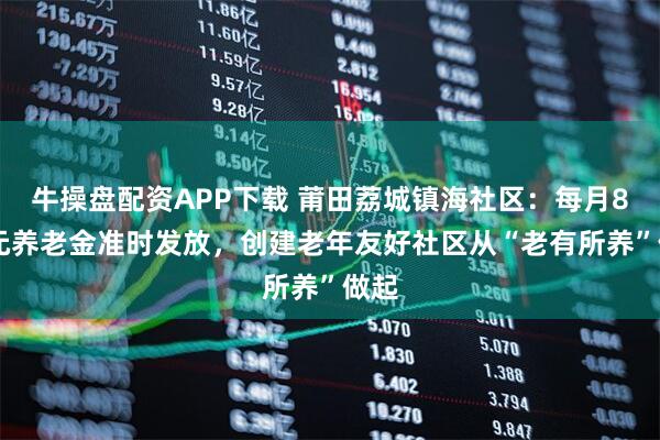 牛操盘配资APP下载 莆田荔城镇海社区：每月800元养老金准时发放，创建老年友好社区从“老有所养”做起