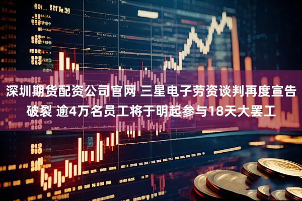 深圳期货配资公司官网 三星电子劳资谈判再度宣告破裂 逾4万名员工将于明起参与18天大罢工
