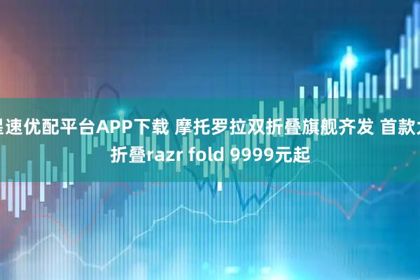 星速优配平台APP下载 摩托罗拉双折叠旗舰齐发 首款大折叠razr fold 9999元起