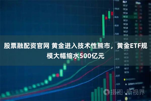 股票融配资官网 黄金进入技术性熊市，黄金ETF规模大幅缩水500亿元