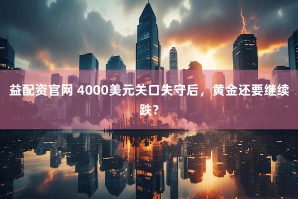 益配资官网 4000美元关口失守后，黄金还要继续跌？