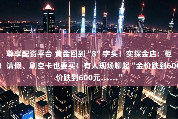 尊享配资平台 黄金回到“8”字头！实探金店：柜台被挤爆！请假、刷空卡也要买！有人现场聊起“金价跌到600元……”