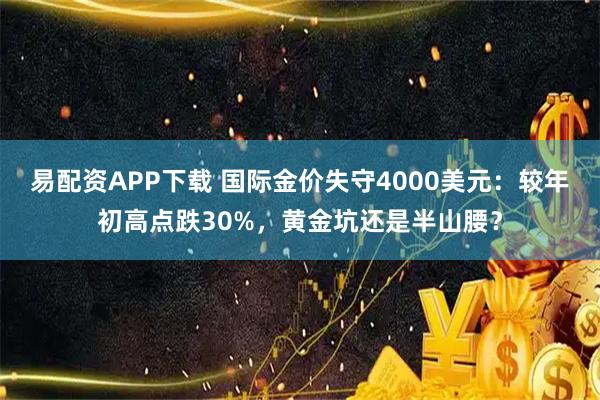 易配资APP下载 国际金价失守4000美元：较年初高点跌30%，黄金坑还是半山腰？