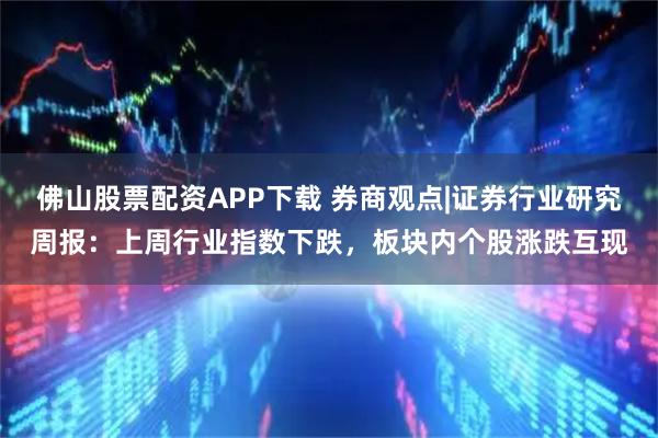 佛山股票配资APP下载 券商观点|证券行业研究周报:上周行业指数下跌,板块内个股涨跌互现