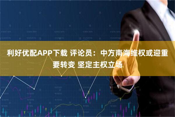 利好优配APP下载 评论员：中方南海维权或迎重要转变 坚定主权立场