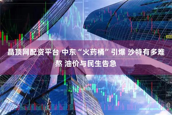 晶顶网配资平台 中东“火药桶”引爆 沙特有多难熬 油价与民生告急